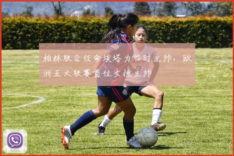 柏林联合任命埃塔为临时主帅,欧洲五大联赛首位女性主帅