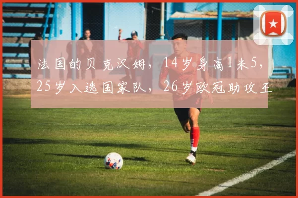 法国的贝克汉姆,14岁身高1米5,25岁入选国家队,26岁欧冠助攻王