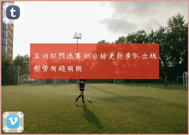 亚洲杯预选赛积分榜更新多队出线形势渐趋明朗