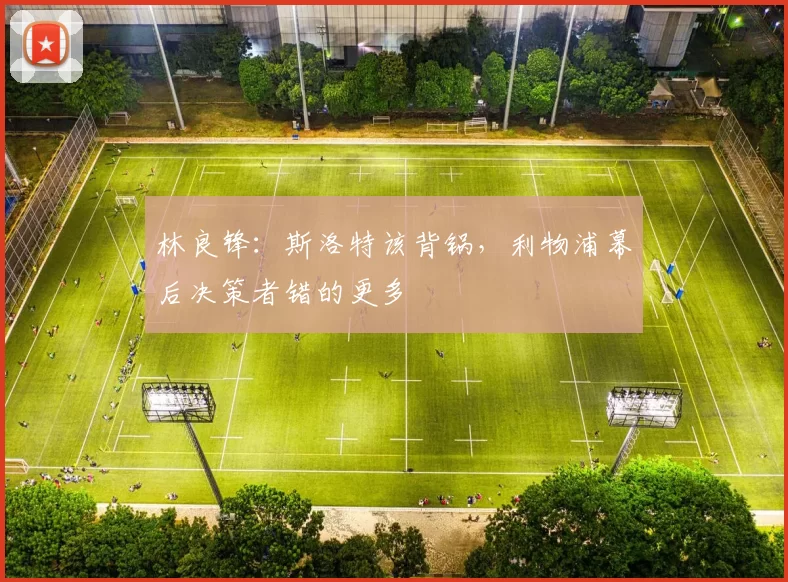 林良锋：斯洛特该背锅，利物浦幕后决策者错的更多