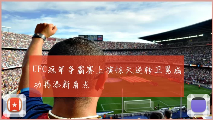 UFC冠军争霸赛上演惊天逆转卫冕成功再添新看点