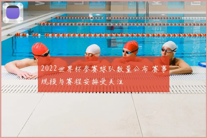 2022世界杯参赛球队数量公布 赛事规模与赛程安排受关注