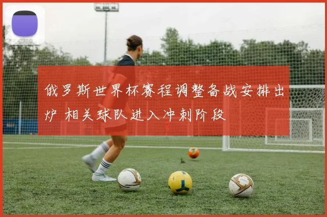 俄罗斯世界杯赛程调整备战安排出炉 相关球队进入冲刺阶段