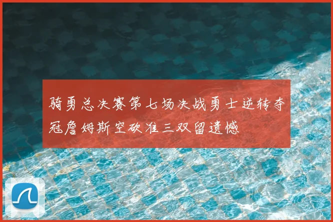 骑勇总决赛第七场决战勇士逆转夺冠詹姆斯空砍准三双留遗憾