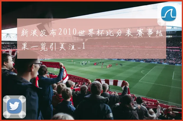 新浪发布2010世界杯比分表 赛事结果一览引关注_1