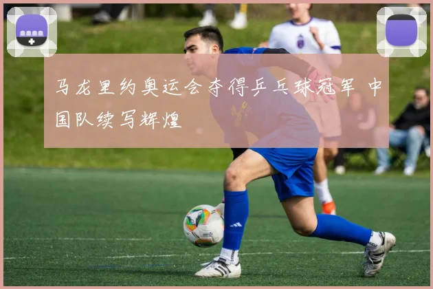 马龙里约奥运会夺得乒乓球冠军 中国队续写辉煌