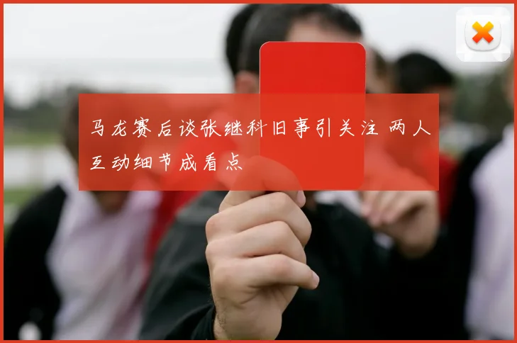 马龙赛后谈张继科旧事引关注 两人互动细节成看点