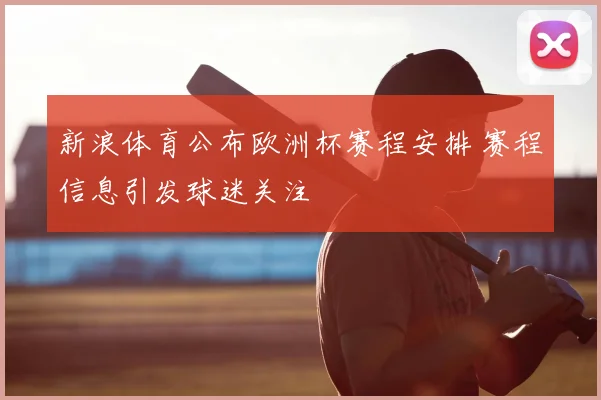 新浪体育公布欧洲杯赛程安排 赛程信息引发球迷关注