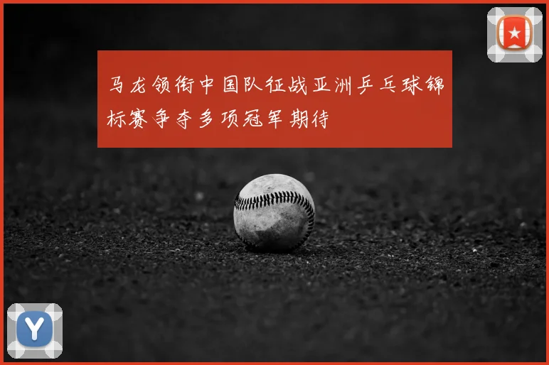 马龙领衔中国队征战亚洲乒乓球锦标赛争夺多项冠军期待