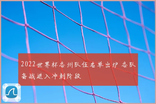2022世界杯各州队伍名单出炉 各队备战进入冲刺阶段