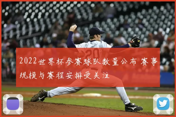 2022世界杯参赛球队数量公布 赛事规模与赛程安排受关注