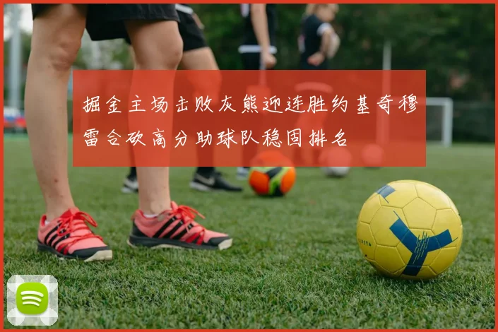 掘金主场击败灰熊迎连胜约基奇穆雷合砍高分助球队稳固排名