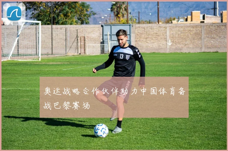 奥运战略合作伙伴助力中国体育备战巴黎赛场