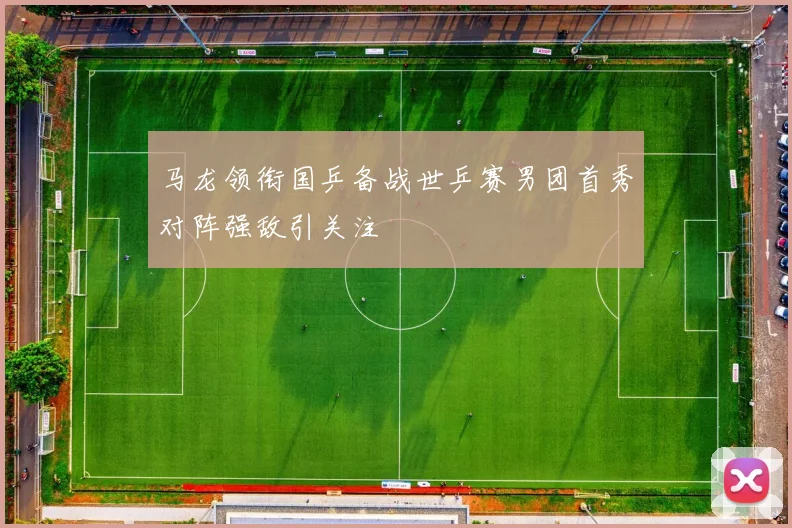 马龙领衔国乒备战世乒赛男团首秀对阵强敌引关注