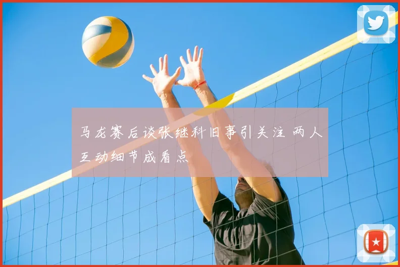 马龙赛后谈张继科旧事引关注 两人互动细节成看点