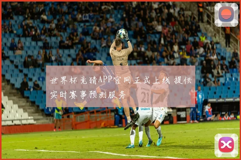 世界杯竞猜APP官网正式上线 提供实时赛事预测服务