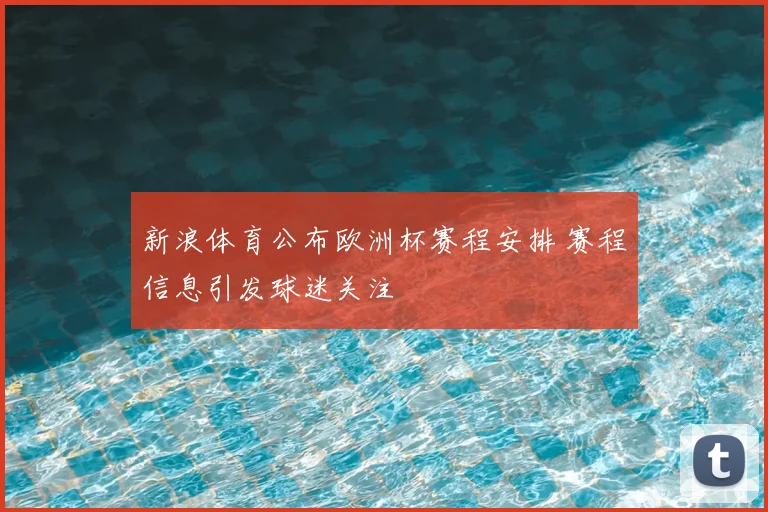 新浪体育公布欧洲杯赛程安排 赛程信息引发球迷关注